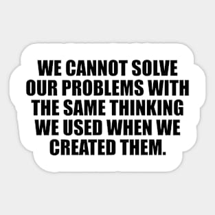 We cannot solve our problems with the same thinking we used when we created them Sticker
